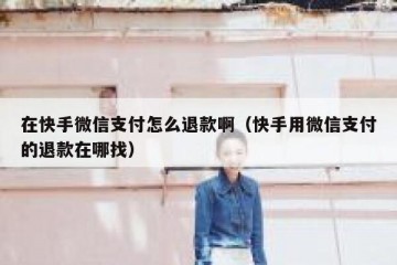 在快手微信支付怎么退款啊（快手用微信支付的退款在哪找）