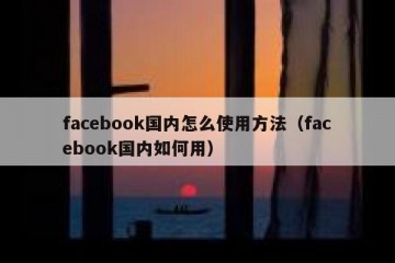 facebook国内怎么使用方法（facebook国内如何用）