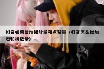 抖音如何曾加播放量和点赞量（抖音怎么增加赞和播放量）