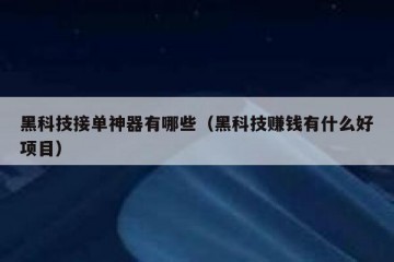 黑科技接单神器有哪些（黑科技赚钱有什么好项目）
