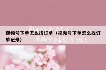 视频号下单怎么找订单（视频号下单怎么找订单记录）