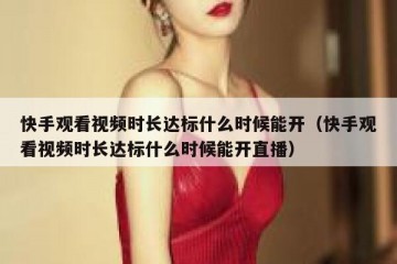 快手观看视频时长达标什么时候能开（快手观看视频时长达标什么时候能开直播）