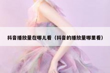 抖音播放量在哪儿看（抖音的播放量哪里看）