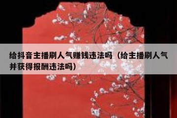 给抖音主播刷人气赚钱违法吗（给主播刷人气并获得报酬违法吗）