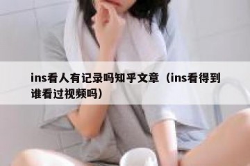 ins看人有记录吗知乎文章（ins看得到谁看过视频吗）
