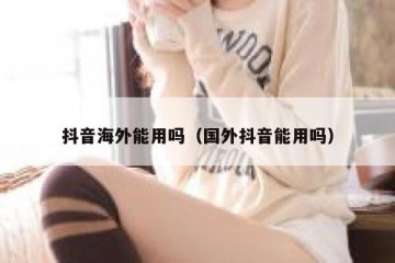 抖音海外能用吗（国外抖音能用吗）