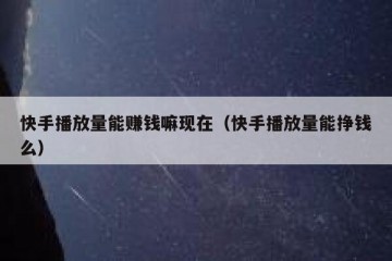 快手播放量能赚钱嘛现在（快手播放量能挣钱么）