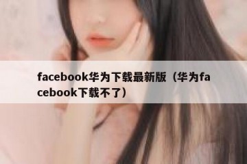 facebook华为下载最新版（华为facebook下载不了）