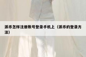 派币怎样注册账号登录手机上（派币的登录方法）