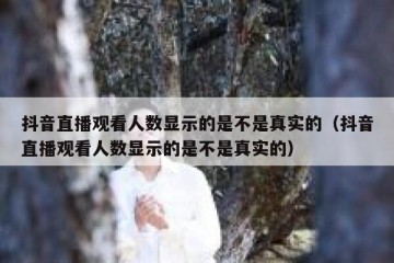 抖音直播观看人数显示的是不是真实的（抖音直播观看人数显示的是不是真实的）