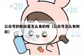 公众号的粉丝是怎么来的呀（公众号怎么有粉丝）