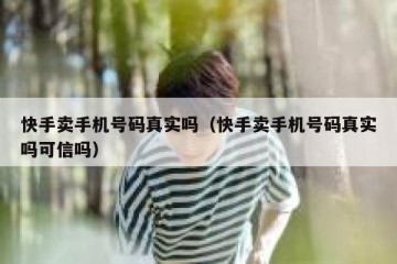 快手卖手机号码真实吗（快手卖手机号码真实吗可信吗）