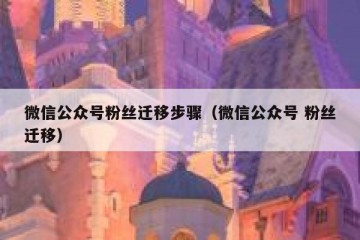 微信公众号粉丝迁移步骤（微信公众号 粉丝迁移）