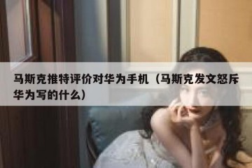 马斯克推特评价对华为手机（马斯克发文怒斥华为写的什么）