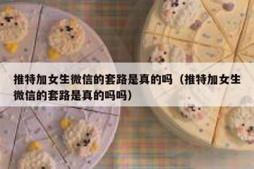 推特加女生微信的套路是真的吗（推特加女生微信的套路是真的吗吗）