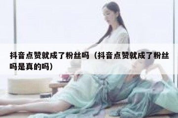 抖音点赞就成了粉丝吗（抖音点赞就成了粉丝吗是真的吗）