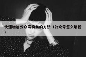 快速增加公众号粉丝的方法（公众号怎么增粉）