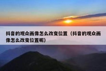 抖音的观众画像怎么改变位置（抖音的观众画像怎么改变位置呢）