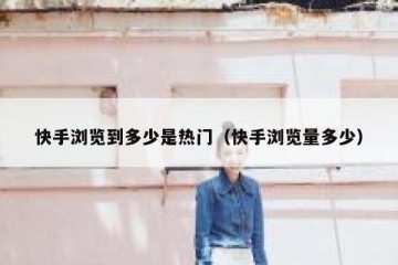 快手浏览到多少是热门（快手浏览量多少）