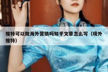 推特可以做海外营销吗知乎文章怎么写（境外推特）