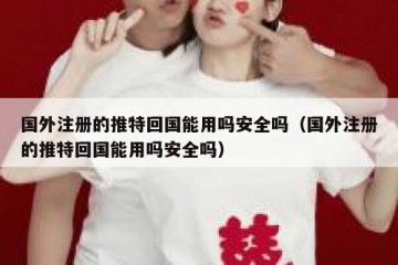 国外注册的推特回国能用吗安全吗（国外注册的推特回国能用吗安全吗）