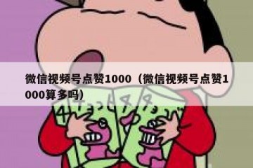 微信视频号点赞1000（微信视频号点赞1000算多吗）