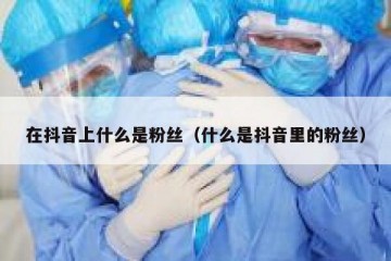 在抖音上什么是粉丝（什么是抖音里的粉丝）