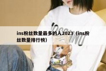 ins粉丝数量最多的人2023（ins粉丝数量排行榜）