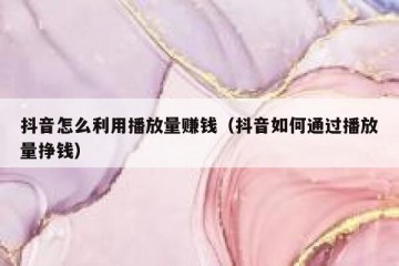 抖音怎么利用播放量赚钱（抖音如何通过播放量挣钱）