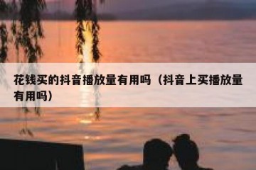 花钱买的抖音播放量有用吗（抖音上买播放量有用吗）