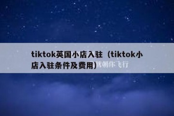tiktok英国小店入驻（tiktok小店入驻条件及费用）