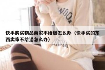 快手购买物品商家不给退怎么办（快手买的东西卖家不给退怎么办）