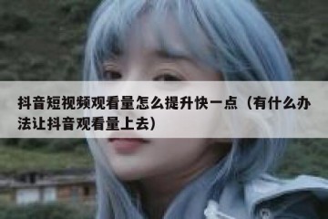 抖音短视频观看量怎么提升快一点（有什么办法让抖音观看量上去）
