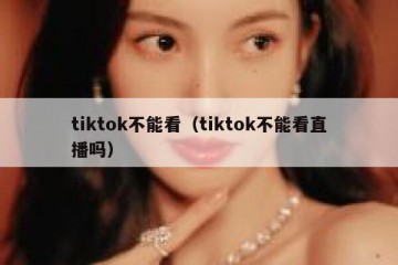 tiktok不能看（tiktok不能看直播吗）