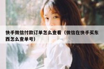 快手微信付款订单怎么查看（微信在快手买东西怎么查单号）