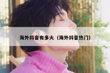 海外抖音有多火（海外抖音热门）