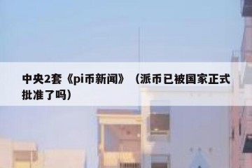 中央2套《pi币新闻》（派币已被国家正式批准了吗）