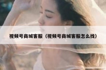 视频号商城客服（视频号商城客服怎么找）