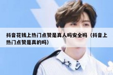 抖音花钱上热门点赞是真人吗安全吗（抖音上热门点赞是真的吗）