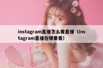 instagram直播怎么看直播（instagram直播在哪里看）