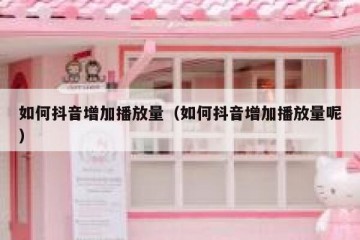 如何抖音增加播放量（如何抖音增加播放量呢）