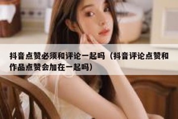 抖音点赞必须和评论一起吗（抖音评论点赞和作品点赞会加在一起吗）