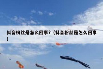 抖音粉丝是怎么回事?（抖音粉丝是怎么回事）