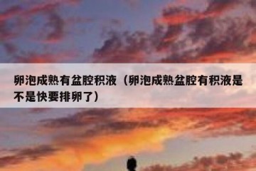 卵泡成熟有盆腔积液（卵泡成熟盆腔有积液是不是快要排卵了）