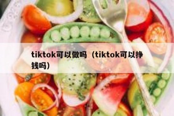 tiktok可以做吗（tiktok可以挣钱吗）