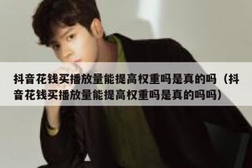 抖音花钱买播放量能提高权重吗是真的吗（抖音花钱买播放量能提高权重吗是真的吗吗）