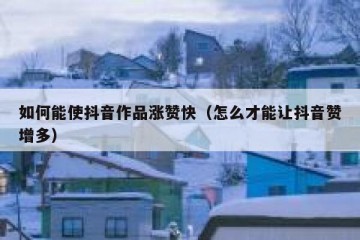 如何能使抖音作品涨赞快（怎么才能让抖音赞增多）