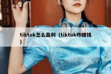 tiktok怎么盈利（tiktok咋赚钱）