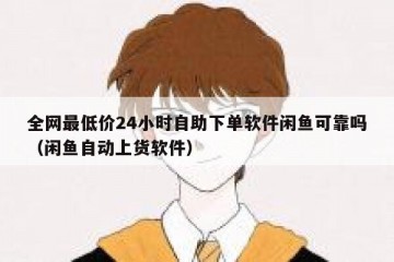 全网最低价24小时自助下单软件闲鱼可靠吗（闲鱼自动上货软件）