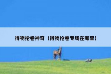 得物抢卷神奇（得物抢卷专场在哪里）